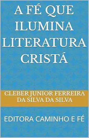 A FÉ QUE ILUMINA LITERATURA CRISTÁ: EDITORA CAMINHO E FÉ – cleber junior ferreira da silva DA SILVA
