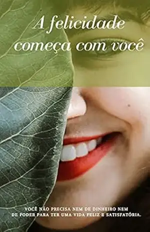 A felicidade começa com você: VOCÊ NÃO PRECISA NEM DE DINHEIRO NEM DE PODER PARA TER UMA VIDA FELIZ E SATISFATÓRIA – Daniel  Magalhães