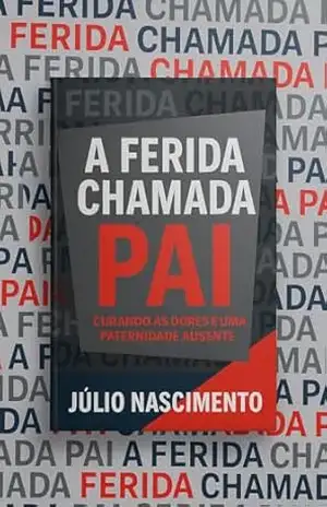 A FERIDA CHAMADA PAI: CURANDO AS DORES DE UMA PATERNIDADE AUSENTE – Júlio Nascimento