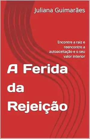 A Ferida da Rejeição: Encontre a raiz e reencontre a autoaceitação e o seu valor interior – Juliana Guimarães