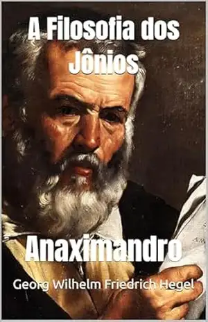 A Filosofia dos Jônios: Anaximandro – Georg Wilhelm Friedrich Hegel