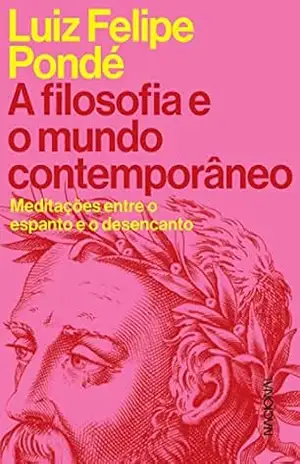 A filosofia e o mundo contemporâneo: Meditações entre o espanto e o desencanto – Luiz Felipe Pondé