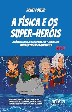A Física e os Super–Heróis: A Ciência Explica as Habilidades dos Personagens Mais Poderosos dos Quadrinhos – Volume 3 – Ronei Coelho
