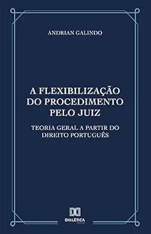 A flexibilização do procedimento pelo juiz: Teoria geral a partir do direito português – Andrian Galindo