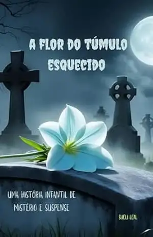 A FLOR DO TÚMULO ESQUECIDO: Uma história infantil de mistério e suspense – Sueli Leal