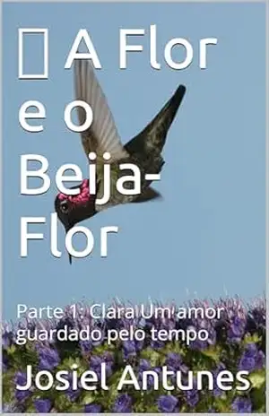 A Flor e o Beija Flor: Um Amor guardado pelo tempo (A Flor e o Beija–Flor) – Josiel Antunes