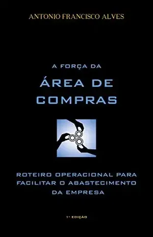 A Força da Área de Compras: Como ter lucro com a área que mais consome o dinheiro da empresa - Antonio Francisco Alves