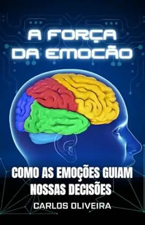 A Força da Emoção:: Como as emoções guiam nossas decisões - Carlos Oliveira
