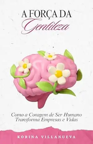 A Força da Gentileza: Como a Coragem de Ser Humano Transforma Empresas e Vidas – Alana Dornelas