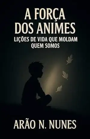 A Força dos Animes: Lições de Vida que Moldam Quem Somos – ARÃO N NUNES