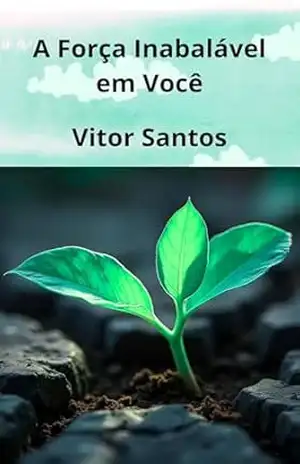 A Força Inabalável em Você: Um Guia Prático para a Resiliência e Superação – Vitor Santos