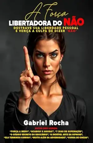 A Força Libertadora do Não: Destrave sua liberdade pessoal e vence a culpa de dizer ‘não’ – Gabriel Rocha