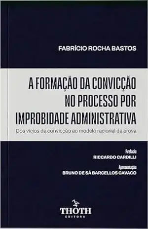 A Formação da Convicção no Processo por Improbidade Administrativa: Dos Vícios da Convicção ao Modelo Racional da Prova – Fabrício Rocha  Bastos