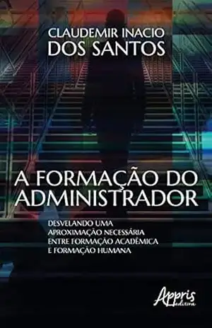 A Formação do Administrador:: Desvelando uma Aproximação Necessária entre Formação Acadêmica e Formação Humana – Claudemir Inacio dos Santos