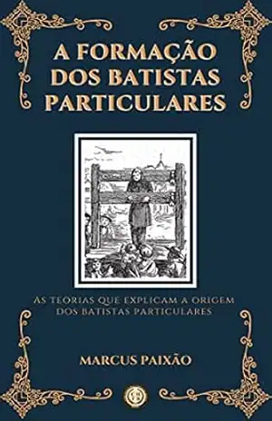 A Formação dos Batistas Particulares: As Teorias que Explicam a Origem dos Batistas Particulares – Marcus Paixão