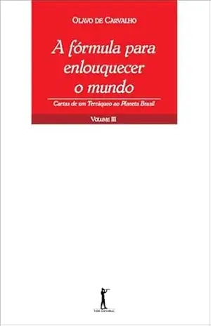 A Fórmula para Enlouquecer o Mundo – Cartas de um Terráqueo ao Planeta Brasil – Volume III – Olavo de Carvalho