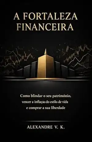 A FORTALEZA FINANCEIRA: Como blindar o seu património, vencer a inflação do estilo de vida e comprar a sua liberdade - Alexandre V. K.