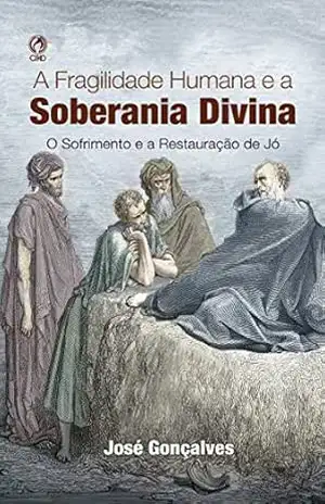 A Fragilidade Humana e a Soberania Dívina: O sofrimento e a restauração de Jó – José Gonçalves
