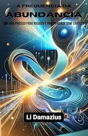 A FREQUÊNCIA DA ABUNDÂNCIA: UM GUIA PRÁTICO PARA RIQUEZA E PROSPERIDADE COM CHATGPT (Série Mestre dos Ebooks com ChatGPT: Guia Completo para Autores e Empreendedores Digitais Livro 5) – Li Damazius