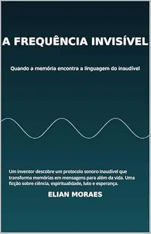 A Frequência Invisível: Um inventor descobre um protocolo sonoro inaudível que transforma memórias em mensagens para além da vida. Uma ficção sobre ciência, espiritualidade, luto e esperança. – Elian Moraes