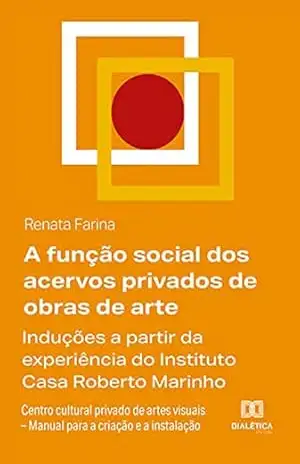 A função social dos acervos privados de obras de arte: induções a partir da experiência do Instituto Casa Roberto Marinho - Renata Farina
