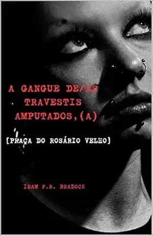 A GANGUE DE/AS TRAVESTIS AMPUTADOS, (AS): [Praça do Rosário Velho] (AGRESTE/TUPINI/PUNK Livro 6) – Iram F. R. “Bradock”