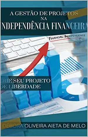 A Gestão de Projetos na Independência Financeira: Crie seu Projeto de Liberdade (Educação Financeira, Independência Financeira e Investimentos (Fé, Foco e Finanças com Débora Aieta)) - Débora Oliveira Aieta de Melo