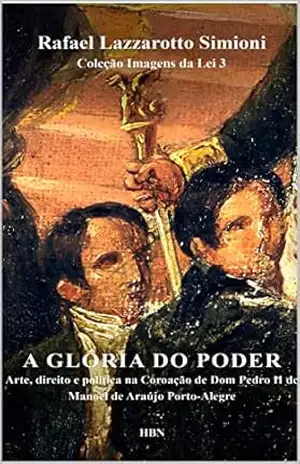 A glória do poder: arte, direito e política na Coroação de Dom Pedro II de Manoel de Araújo Porto–Alegre (Coleção Imagens da Lei) – Rafael Lazzarotto Simioni