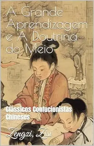 A Grande Aprendizagem e A Doutrina do Meio: Clássicos Confucionistas Chineses – Zengzi