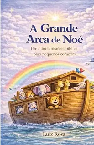 A Grande Arca de Noé: Uma linda história bíblica para pequenos corações (Pequenos Corações – Histórias Bíblicas Ilustradas Livro 3) – luiz Antonio Pereira Rosa