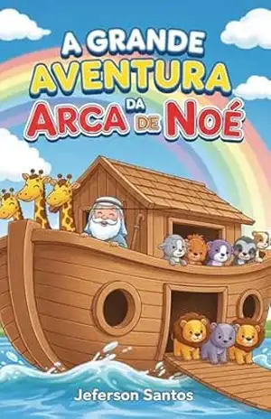A Grande Aventura da Arca de Noé: Um livro infantil bíblico ilustrado sobre fé, obediência e a promessa do arco–íris – Jeferson Santos