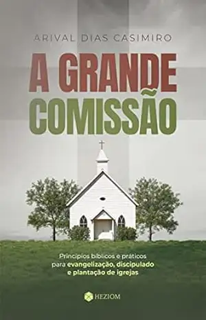 A Grande Comissão: Princípios bíblicos e práticos para evangelização, discipulado e plantação de igrejas – Arival Dias Casimiro