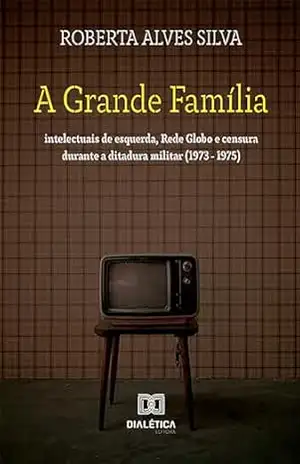 A Grande Família: intelectuais de esquerda, Rede Globo e censura durante a ditadura militar (1973 – 1975) - Roberta Alves Silva
