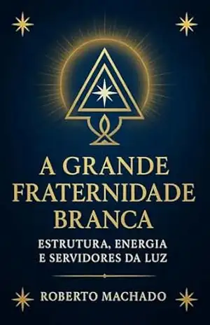 A Grande Fraternidade Branca Estrutura, Energia e Servidores da Luz – ROBERTO MACHADO