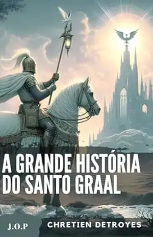 A Grande História Do Santo Graal: Uma odisseia espiritual na era dos cavaleiros - Chretien De Troyes