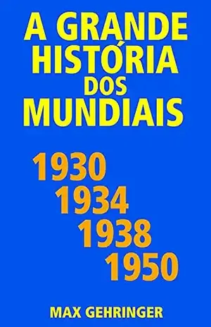 A grande história dos mundiais 1930, 1934, 1938, 1950 - Max Gehringer