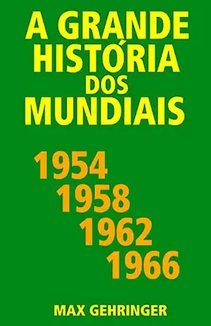 A grande história dos mundiais 1954, 1958, 1962, 1966 - Max Gehringer