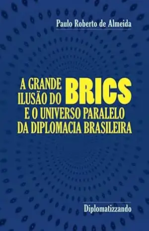 A grande ilusão do Brics: e o universo paralelo da diplomacia brasileira (Pensamento Político Livro 19) - Paulo Roberto de Almeida