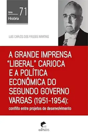 A grande imprensa “liberal” carioca e a política econômica do segundo governo Vargas (1951–1954): conflito entre projetos de desenvolvimento (História Livro 71) – Luis Carlos dos Passos Martins