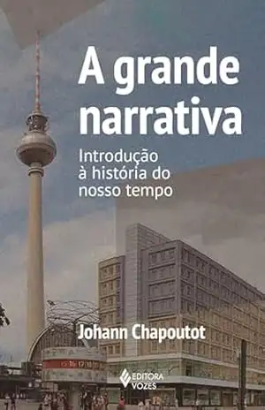 A grande narrativa: Introdução à história do nosso tempo – Johann Chapoutot