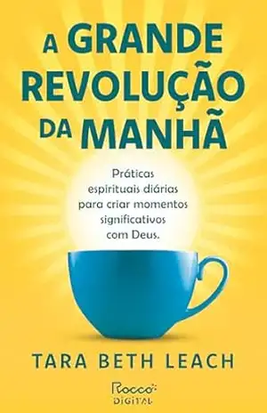 A grande revolução da manhã: Práticas espirituais diárias para criar momentos significativos com Deus – Tara Beth Leach