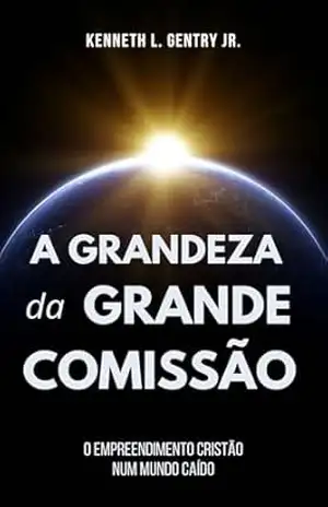 A grandeza da Grande Comissão - Kenneth L. Gentry Jr.