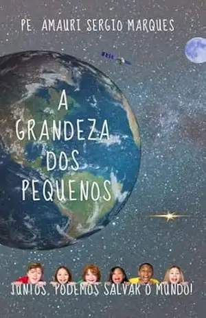 A GRANDEZA DOS PEQUENOS: Juntos, Podemos Salvar o Mundo – Amauri Sergio Marques
