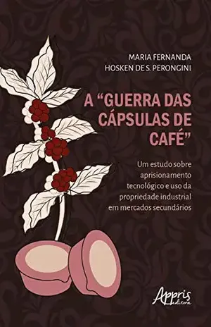 A "Guerra das Cápsulas de Café":: Um Estudo sobre Aprisionamento Tecnológico e Uso da Propriedade Industrial em Mercados Secundários - Maria Fernanda Hosken S. de Perongini
