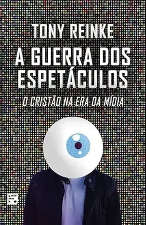 A guerra dos espetáculos: o cristão na era da mídia - Tony Reinke
