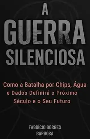 A Guerra Silenciosa: Como a Batalha por Chips, Água e Dados Definirá o Próximo Século e o Seu Futuro – Edição Reduzida – Fabrício Borges Barbosa