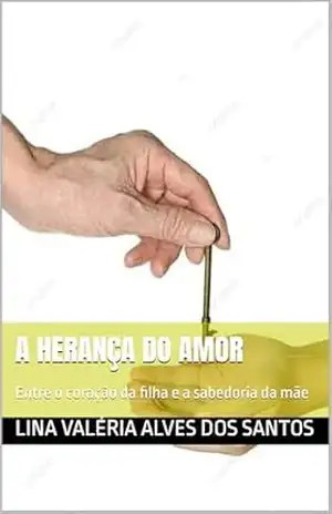 A herança do amor: Entre o coração da filha e a sabedoria da mãe – Lina Valéria  Alves dos Santos