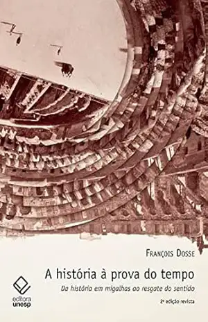 A história à prova do tempo – 2ª edição: Da história em migalhas ao resgate do sentido - François Dosse