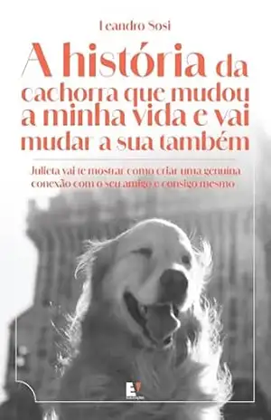 A história da cachorra que mudou a minha vida e vai mudar a sua também: Julieta vai te mostrar como criar uma genuína conexão com o seu amigo e consigo mesmo - Leandro Sosi