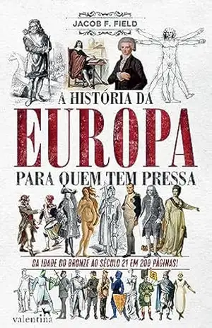 A história da Europa para quem tem pressa: DA IDADE DO BRONZE AO SÉCULO 21 EM 200 PÁGINAS – Jacob F. Field